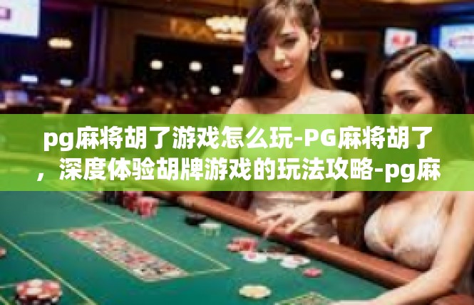 pg麻将胡了游戏怎么玩-PG麻将胡了，深度体验胡牌游戏的玩法攻略-pg麻将胡了游戏怎么玩
