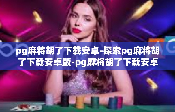 pg麻将胡了下载安卓-探索pg麻将胡了下载安卓版-pg麻将胡了下载安卓