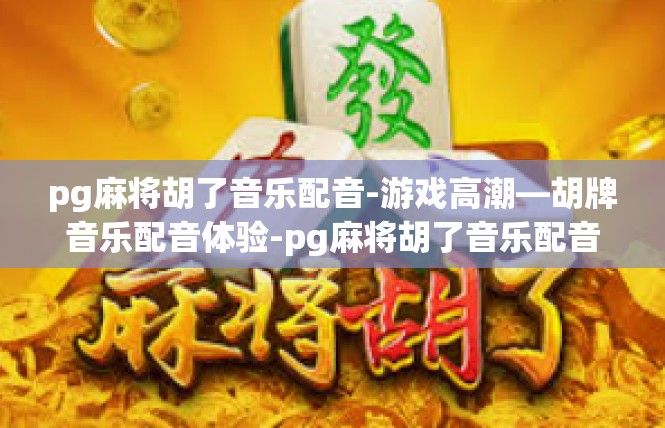 pg麻将胡了音乐配音-游戏高潮—胡牌音乐配音体验-pg麻将胡了音乐配音