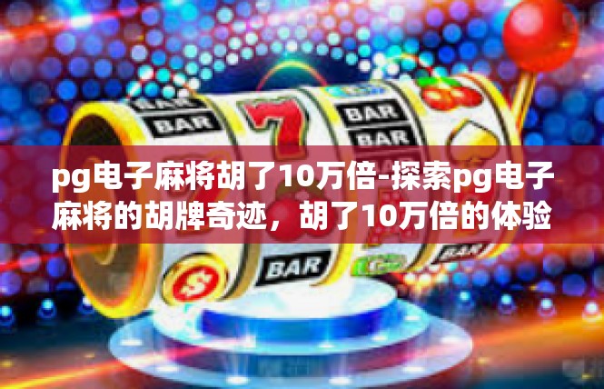 pg电子麻将胡了10万倍-探索pg电子麻将的胡牌奇迹，胡了10万倍的体验-pg电子麻将胡了10万倍