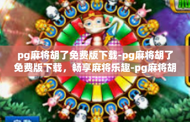 pg麻将胡了免费版下载-pg麻将胡了免费版下载，畅享麻将乐趣-pg麻将胡了免费版下载