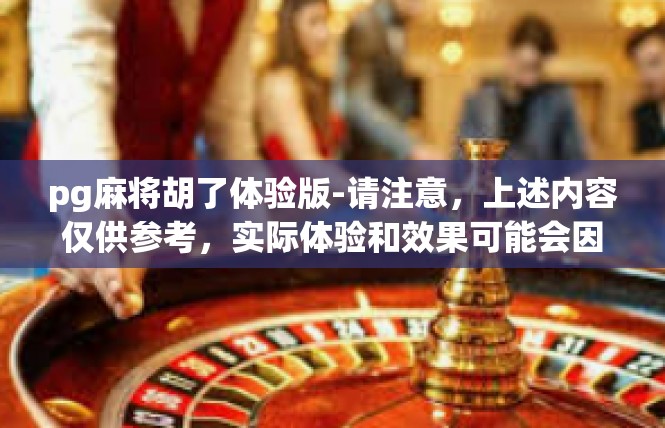 pg麻将胡了体验版-请注意，上述内容仅供参考，实际体验和效果可能会因个人感受和需求而异。pg麻将胡了体验版