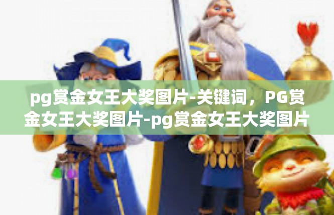 pg赏金女王大奖图片-关键词，PG赏金女王大奖图片-pg赏金女王大奖图片