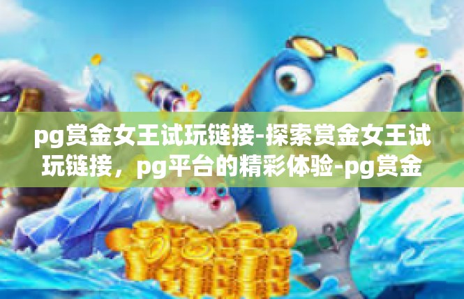 pg赏金女王试玩链接-探索赏金女王试玩链接，pg平台的精彩体验-pg赏金女王试玩链接