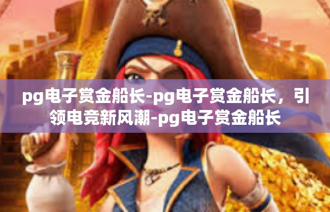 pg电子赏金船长-pg电子赏金船长，引领电竞新风潮-pg电子赏金船长