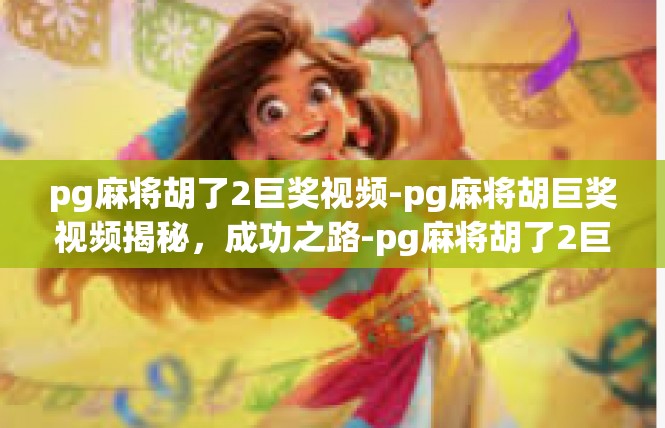 pg麻将胡了2巨奖视频-pg麻将胡巨奖视频揭秘，成功之路-pg麻将胡了2巨奖视频