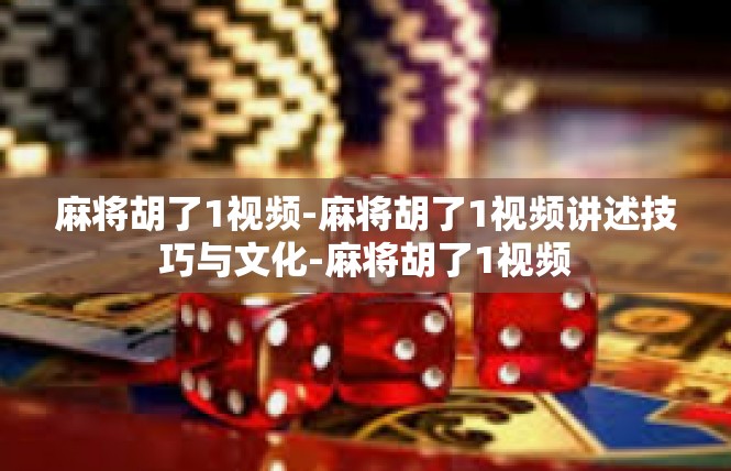 麻将胡了1视频-麻将胡了1视频讲述技巧与文化-麻将胡了1视频