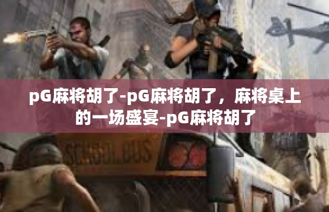 pG麻将胡了-pG麻将胡了，麻将桌上的一场盛宴-pG麻将胡了