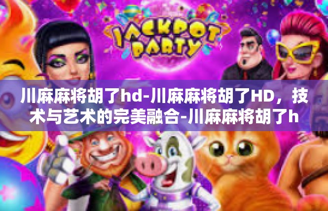 川麻麻将胡了hd-川麻麻将胡了HD，技术与艺术的完美融合-川麻麻将胡了hd
