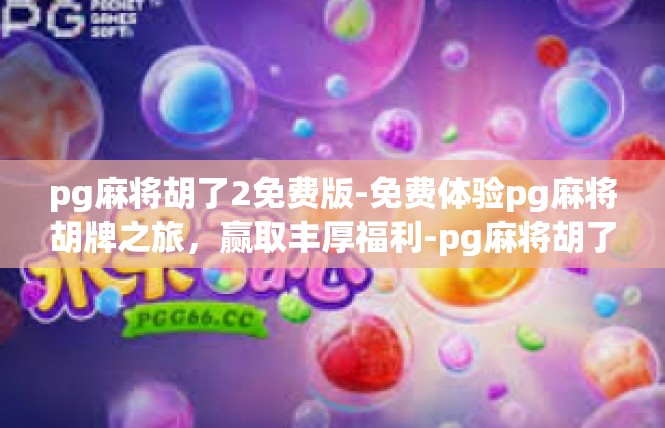 pg麻将胡了2免费版-免费体验pg麻将胡牌之旅，赢取丰厚福利-pg麻将胡了2免费版