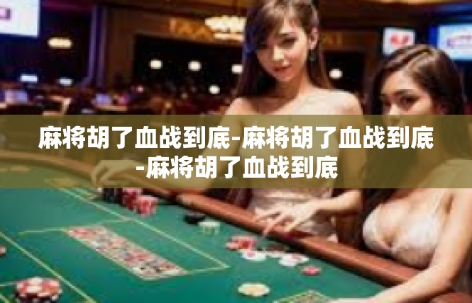 麻将胡了血战到底-麻将胡了血战到底-麻将胡了血战到底