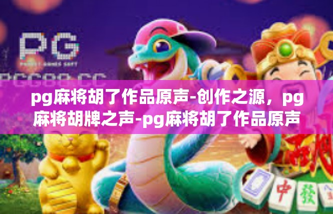 pg麻将胡了作品原声-创作之源，pg麻将胡牌之声-pg麻将胡了作品原声