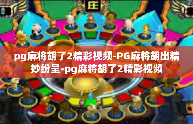 pg麻将胡了2精彩视频-PG麻将胡出精妙纷呈-pg麻将胡了2精彩视频
