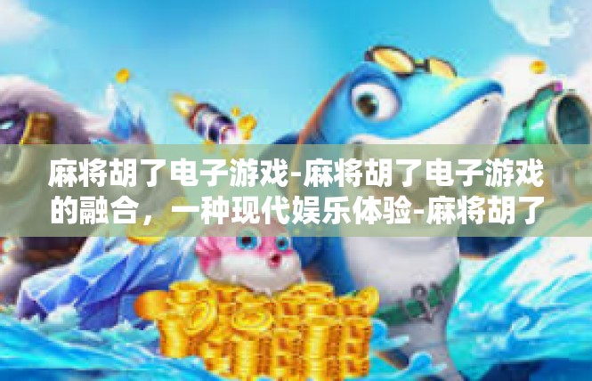 麻将胡了电子游戏-麻将胡了电子游戏的融合，一种现代娱乐体验-麻将胡了电子游戏