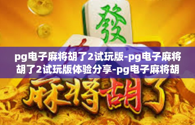 pg电子麻将胡了2试玩版-pg电子麻将胡了2试玩版体验分享-pg电子麻将胡了2试玩版