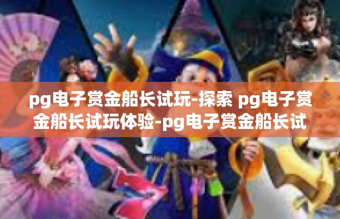 pg电子赏金船长试玩-探索 pg电子赏金船长试玩体验-pg电子赏金船长试玩