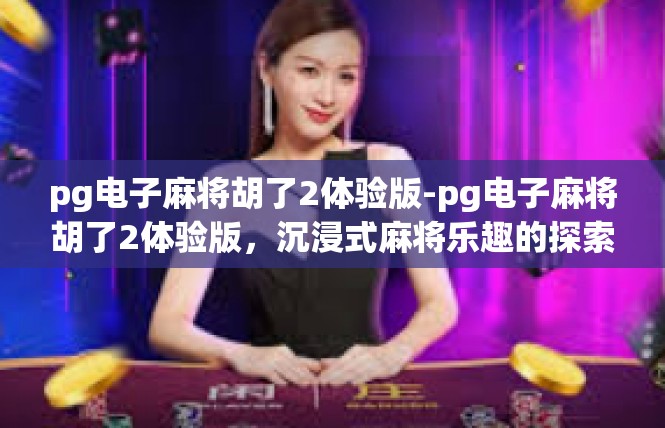 pg电子麻将胡了2体验版-pg电子麻将胡了2体验版，沉浸式麻将乐趣的探索-pg电子麻将胡了2体验版
