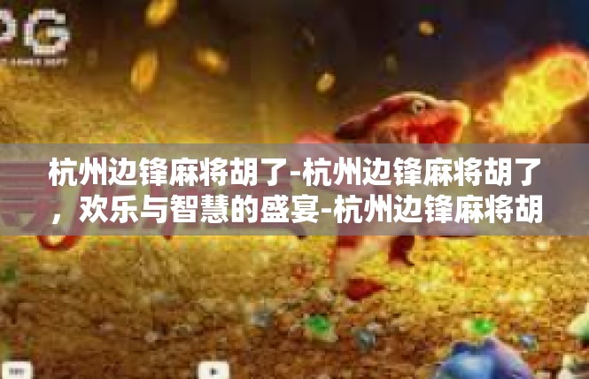 杭州边锋麻将胡了-杭州边锋麻将胡了，欢乐与智慧的盛宴-杭州边锋麻将胡了
