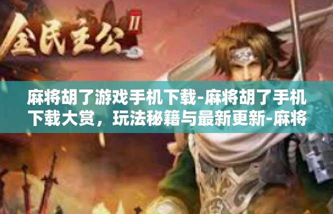 麻将胡了游戏手机下载-麻将胡了手机下载大赏，玩法秘籍与最新更新-麻将胡了游戏手机下载