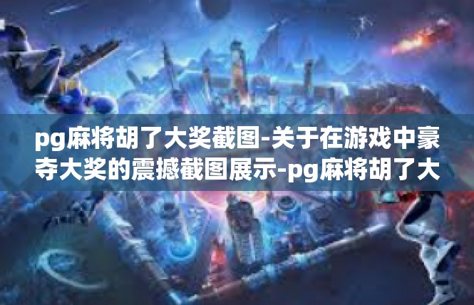 pg麻将胡了大奖截图-关于在游戏中豪夺大奖的震撼截图展示-pg麻将胡了大奖截图