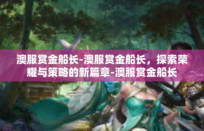 澳服赏金船长-澳服赏金船长，探索荣耀与策略的新篇章-澳服赏金船长