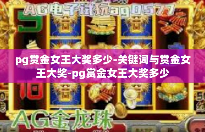 pg赏金女王大奖多少-关键词与赏金女王大奖-pg赏金女王大奖多少