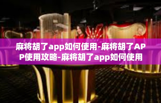 麻将胡了app如何使用-麻将胡了APP使用攻略-麻将胡了app如何使用