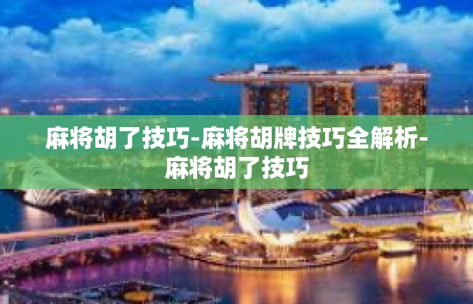 麻将胡了技巧-麻将胡牌技巧全解析-麻将胡了技巧