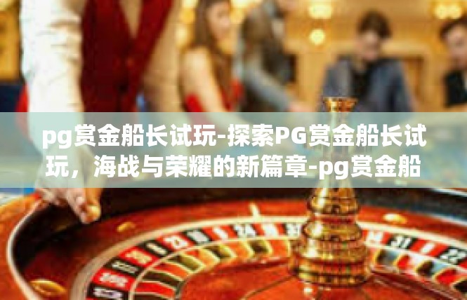 pg赏金船长试玩-探索PG赏金船长试玩，海战与荣耀的新篇章-pg赏金船长试玩