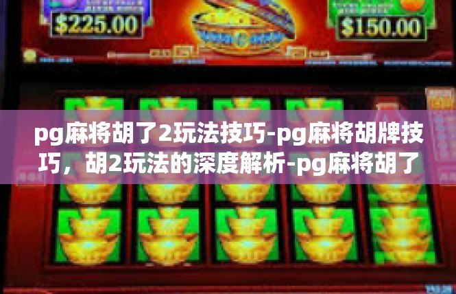 pg麻将胡了2玩法技巧-pg麻将胡牌技巧，胡2玩法的深度解析-pg麻将胡了2玩法技巧