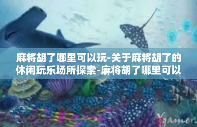 麻将胡了哪里可以玩-关于麻将胡了的休闲玩乐场所探索-麻将胡了哪里可以玩