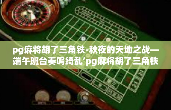 pg麻将胡了三角铁-秋夜的天地之战—端午班台奏鸣绮乱’pg麻将胡了三角铁