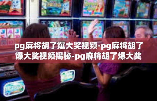 pg麻将胡了爆大奖视频-pg麻将胡了爆大奖视频揭秘-pg麻将胡了爆大奖视频