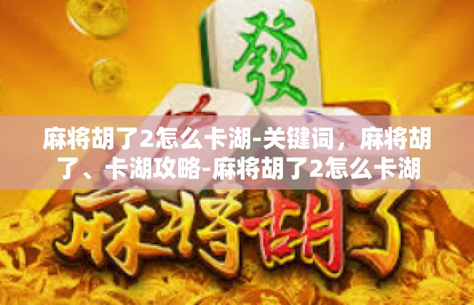 麻将胡了2怎么卡湖-关键词，麻将胡了、卡湖攻略-麻将胡了2怎么卡湖