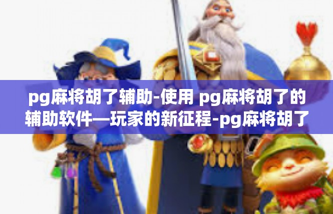 pg麻将胡了辅助-使用 pg麻将胡了的辅助软件—玩家的新征程-pg麻将胡了辅助