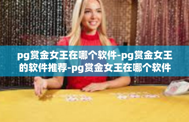 pg赏金女王在哪个软件-pg赏金女王的软件推荐-pg赏金女王在哪个软件