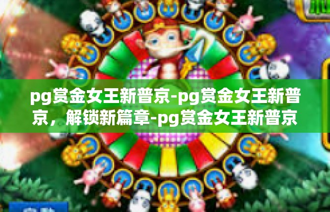 pg赏金女王新普京-pg赏金女王新普京，解锁新篇章-pg赏金女王新普京