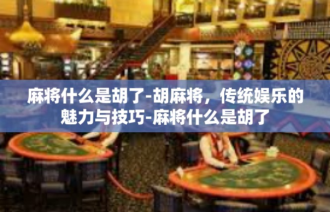 麻将什么是胡了-胡麻将，传统娱乐的魅力与技巧-麻将什么是胡了