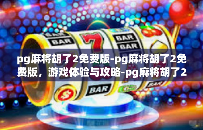pg麻将胡了2免费版-pg麻将胡了2免费版，游戏体验与攻略-pg麻将胡了2免费版