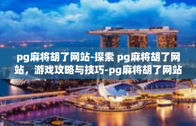 pg麻将胡了网站-探索 pg麻将胡了网站，游戏攻略与技巧-pg麻将胡了网站