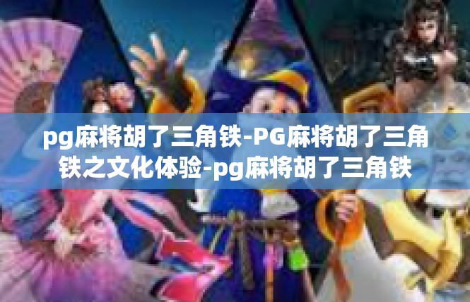 pg麻将胡了三角铁-PG麻将胡了三角铁之文化体验-pg麻将胡了三角铁