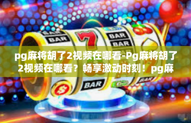 pg麻将胡了2视频在哪看-Pg麻将胡了2视频在哪看？畅享激动时刻！pg麻将胡了2视频在哪看