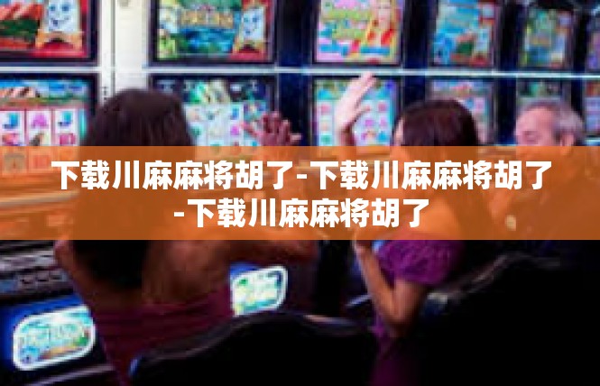 下载川麻麻将胡了-下载川麻麻将胡了-下载川麻麻将胡了