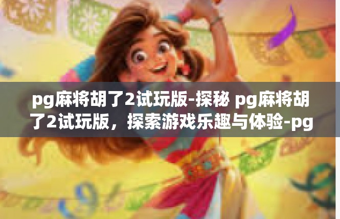 pg麻将胡了2试玩版-探秘 pg麻将胡了2试玩版，探索游戏乐趣与体验-pg麻将胡了2试玩版