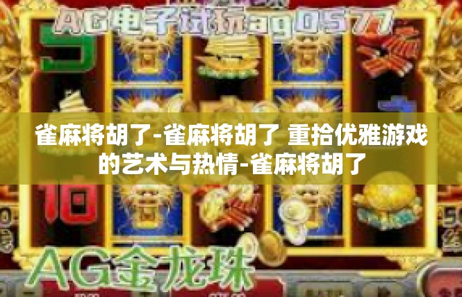 雀麻将胡了-雀麻将胡了 重拾优雅游戏的艺术与热情-雀麻将胡了