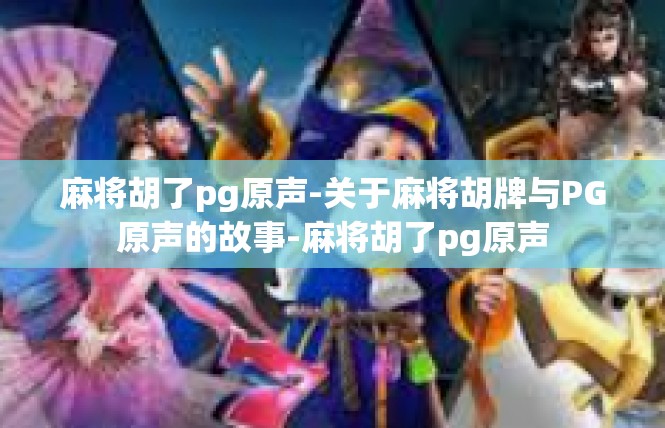 麻将胡了pg原声-关于麻将胡牌与PG原声的故事-麻将胡了pg原声