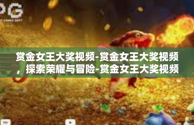 赏金女王大奖视频-赏金女王大奖视频，探索荣耀与冒险-赏金女王大奖视频