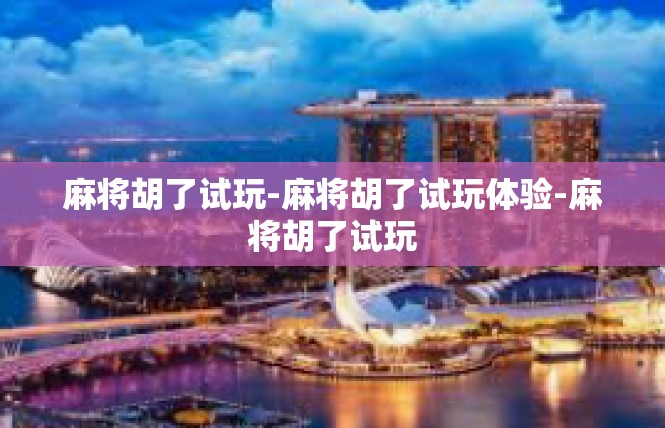 麻将胡了试玩-麻将胡了试玩体验-麻将胡了试玩