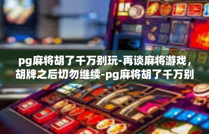 pg麻将胡了千万别玩-再谈麻将游戏，胡牌之后切勿继续-pg麻将胡了千万别玩
