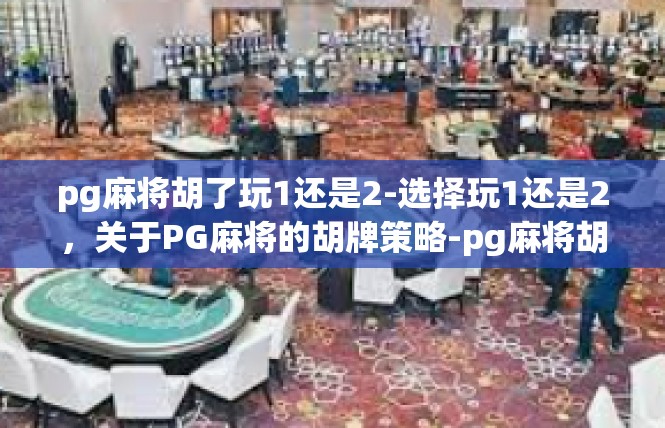 pg麻将胡了玩1还是2-选择玩1还是2，关于PG麻将的胡牌策略-pg麻将胡了玩1还是2
